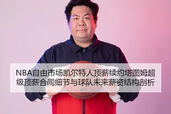 NBA自由市场凯尔特人顶薪续约塔图姆超级顶薪合同细节与球队未来薪资结构剖析