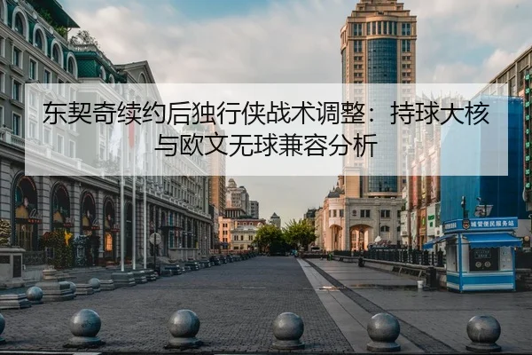 东契奇续约后独行侠战术调整：持球大核与欧文无球兼容分析
